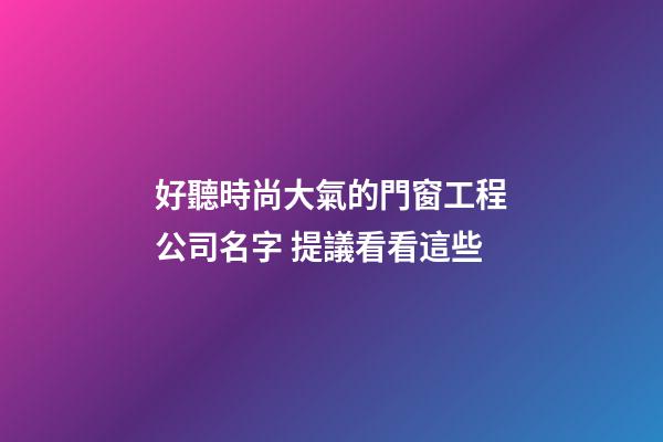 好聽時尚大氣的門窗工程公司名字 提議看看這些-第1張-公司起名-玄機派